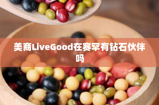 美商LiveGood在赛罕有钻石伙伴吗