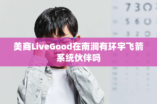 美商LiveGood在南涧有环宇飞箭系统伙伴吗