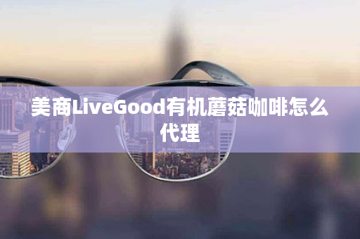 美商LiveGood有机蘑菇咖啡怎么代理