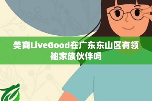 美商LiveGood在广东东山区有领袖家族伙伴吗