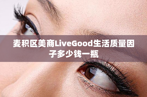 麦积区美商LiveGood生活质量因子多少钱一瓶