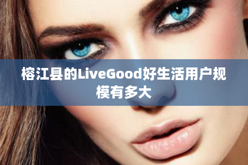 榕江县的LiveGood好生活用户规模有多大