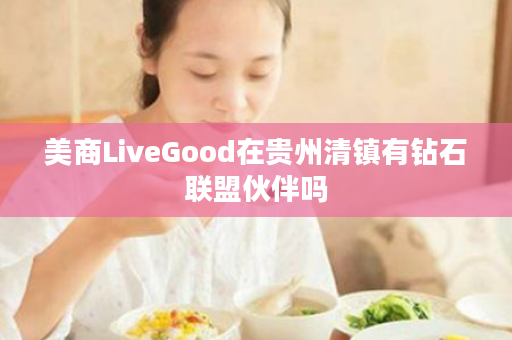 美商LiveGood在贵州清镇有钻石联盟伙伴吗