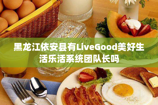 黑龙江依安县有LiveGood美好生活乐活系统团队长吗