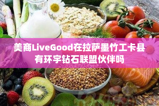 美商LiveGood在拉萨墨竹工卡县有环宇钻石联盟伙伴吗