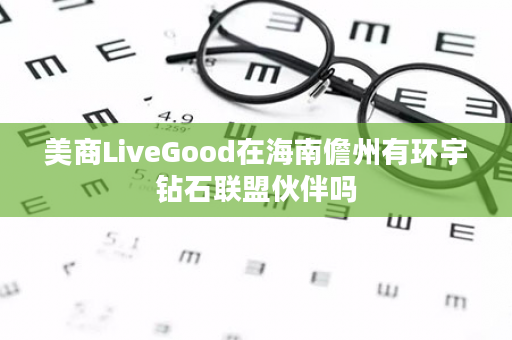 美商LiveGood在海南儋州有环宇钻石联盟伙伴吗