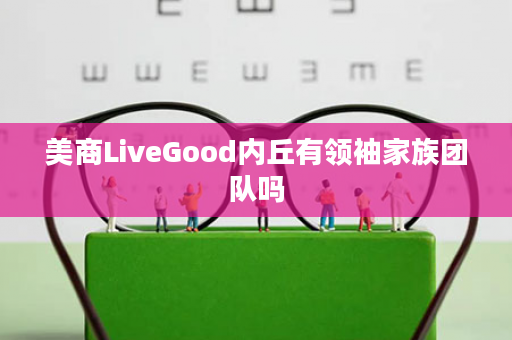 美商LiveGood内丘有领袖家族团队吗