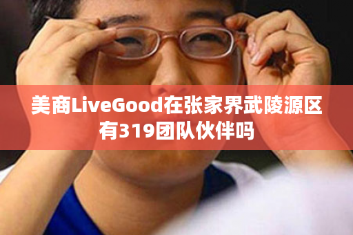 美商LiveGood在张家界武陵源区有319团队伙伴吗