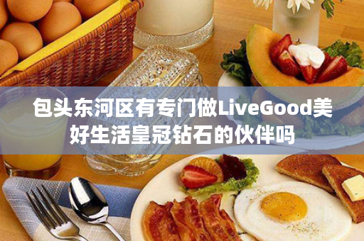 包头东河区有专门做LiveGood美好生活皇冠钻石的伙伴吗