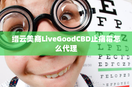 缙云美商LiveGoodCBD止痛霜怎么代理