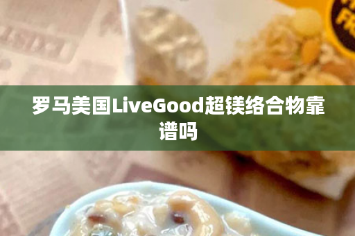 罗马美国LiveGood超镁络合物靠谱吗