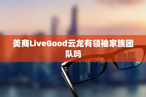 美商LiveGood云龙有领袖家族团队吗