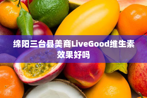 绵阳三台县美商LiveGood维生素效果好吗