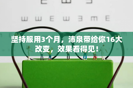 坚持服用3个月，沛泉带给你16大改变，效果看得见！