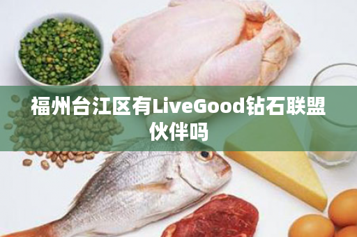 福州台江区有LiveGood钻石联盟伙伴吗