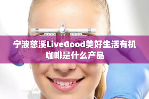 宁波慈溪LiveGood美好生活有机咖啡是什么产品