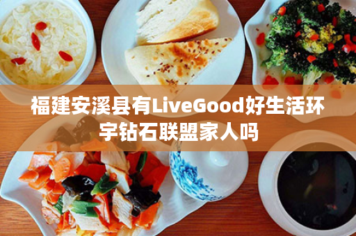 福建安溪县有LiveGood好生活环宇钻石联盟家人吗