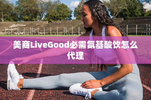 美商LiveGood必需氨基酸饮怎么代理