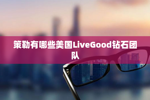 策勒有哪些美国LiveGood钻石团队