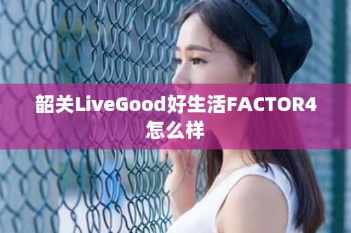 韶关LiveGood好生活FACTOR4怎么样