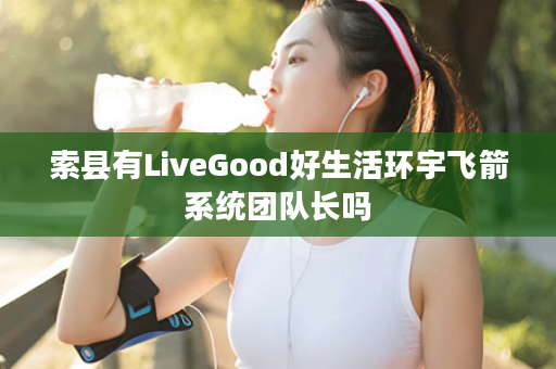 索县有LiveGood好生活环宇飞箭系统团队长吗