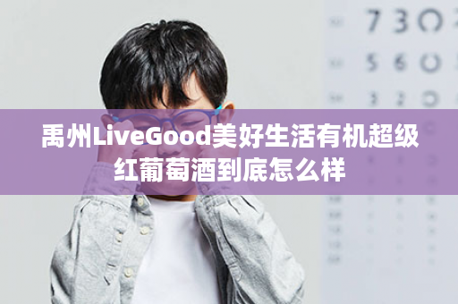 禹州LiveGood美好生活有机超级红葡萄酒到底怎么样