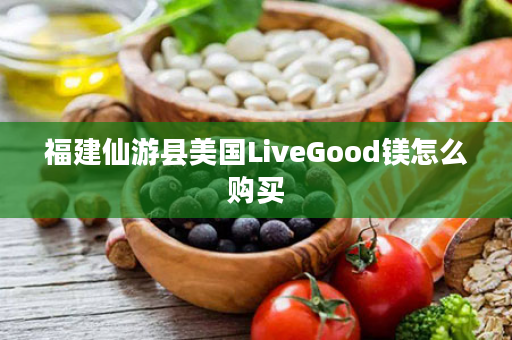 福建仙游县美国LiveGood镁怎么购买