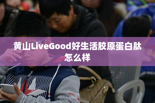 黄山LiveGood好生活胶原蛋白肽怎么样