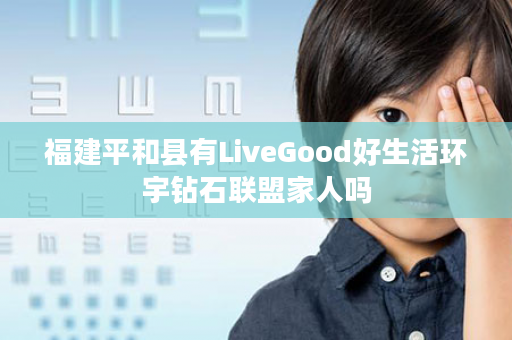 福建平和县有LiveGood好生活环宇钻石联盟家人吗