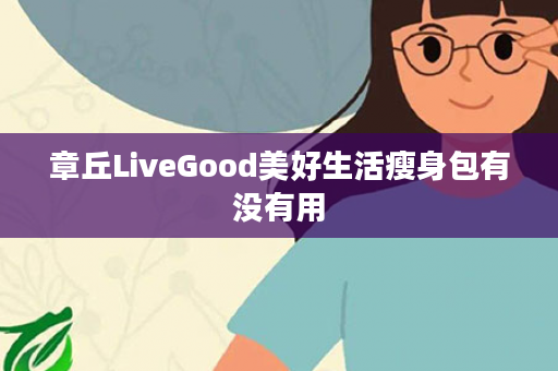 章丘LiveGood美好生活瘦身包有没有用