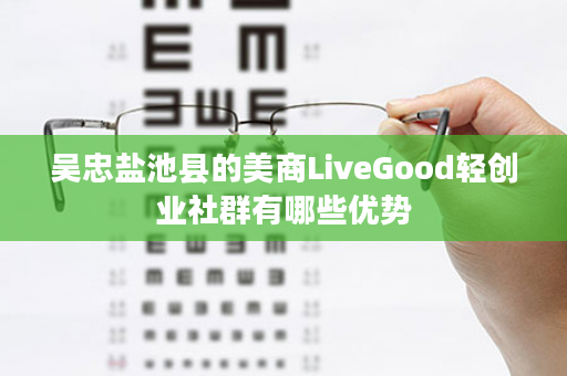 吴忠盐池县的美商LiveGood轻创业社群有哪些优势