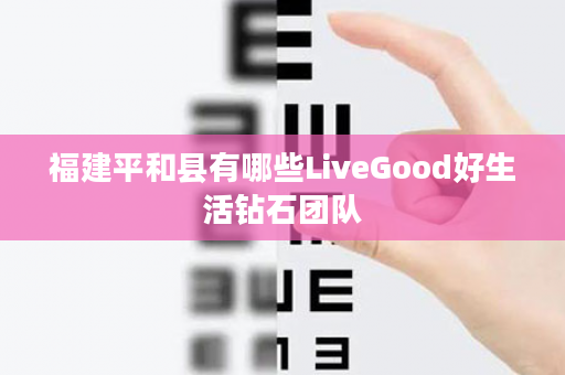 福建平和县有哪些LiveGood好生活钻石团队