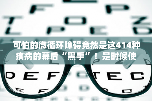 可怕的微循环障碍竟然是这414种疾病的幕后“黑手”！是时候使出安然纳米必杀技了！