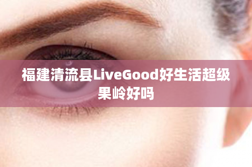 福建清流县LiveGood好生活超级果岭好吗