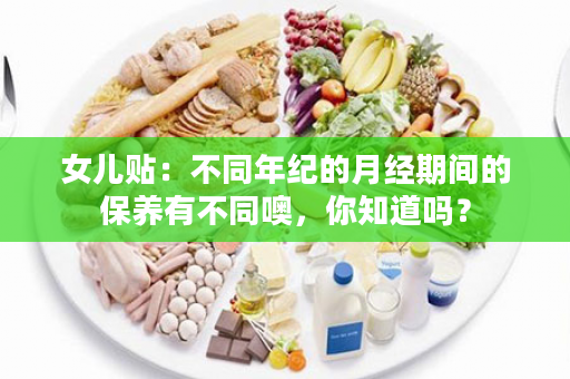 女儿贴：不同年纪的月经期间的保养有不同噢，你知道吗？