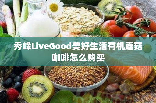 秀峰LiveGood美好生活有机蘑菇咖啡怎么购买