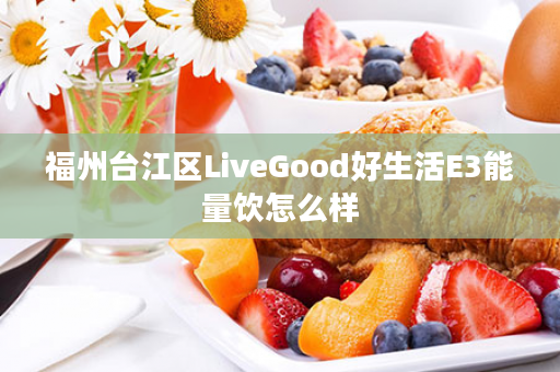 福州台江区LiveGood好生活E3能量饮怎么样