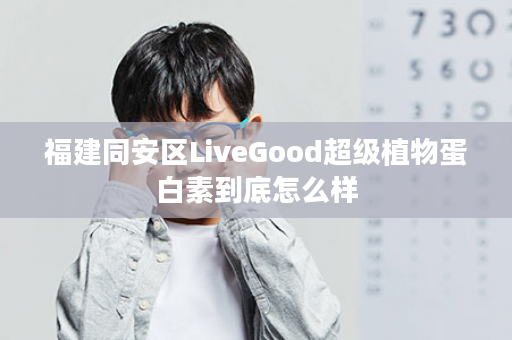 福建同安区LiveGood超级植物蛋白素到底怎么样