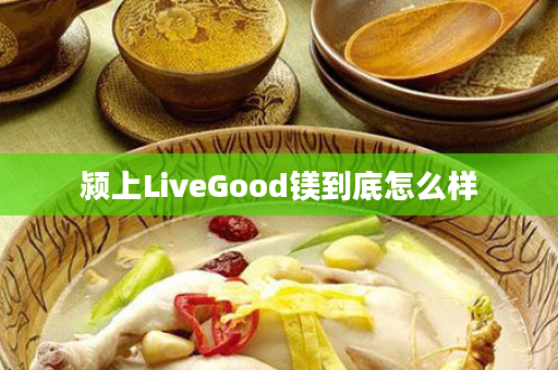 颍上LiveGood镁到底怎么样