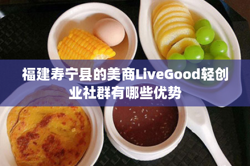 福建寿宁县的美商LiveGood轻创业社群有哪些优势