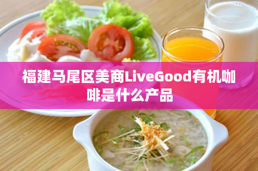 福建马尾区美商LiveGood有机咖啡是什么产品