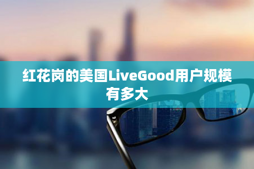 红花岗的美国LiveGood用户规模有多大