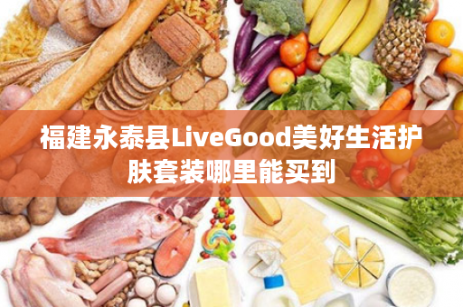 福建永泰县LiveGood美好生活护肤套装哪里能买到