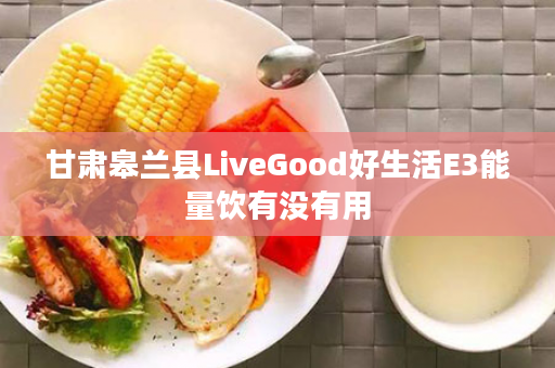 甘肃皋兰县LiveGood好生活E3能量饮有没有用