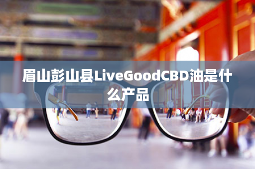 眉山彭山县LiveGoodCBD油是什么产品