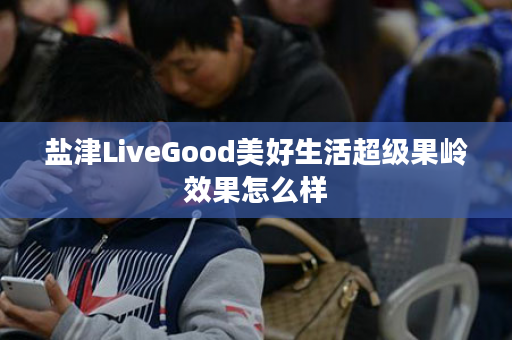 盐津LiveGood美好生活超级果岭效果怎么样