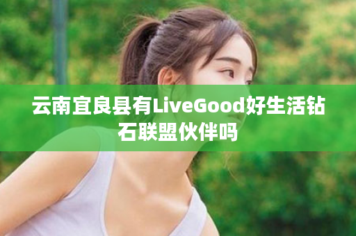 云南宜良县有LiveGood好生活钻石联盟伙伴吗