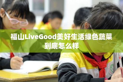 福山LiveGood美好生活绿色蔬菜到底怎么样