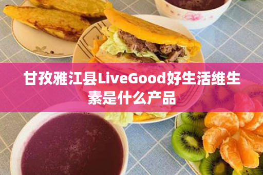 甘孜雅江县LiveGood好生活维生素是什么产品