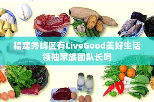 福建秀屿区有LiveGood美好生活领袖家族团队长吗